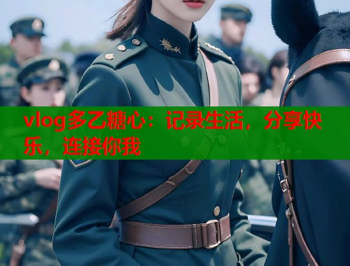 vlog多乙糖心：记录生活，分享快乐，连接你我