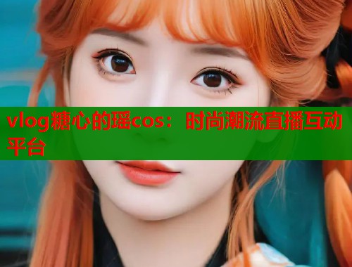 vlog糖心的瑶cos：时尚潮流直播互动平台