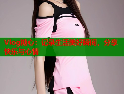 Vlog糖心：记录生活美好瞬间，分享快乐与心情