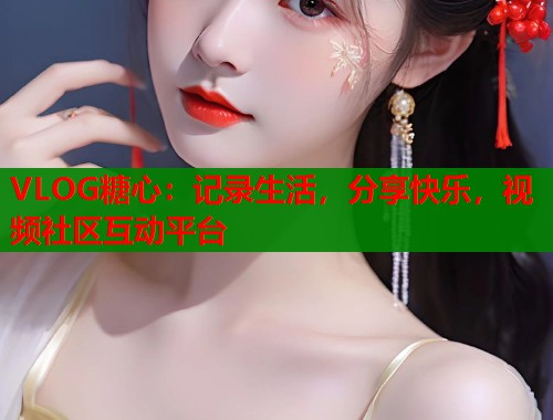 VLOG糖心：记录生活，分享快乐，视频社区互动平台