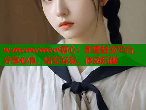 wwwwwwww糖心：甜蜜社交平台，分享心情，结交好友，体验乐趣