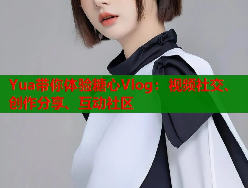 Yua带你体验糖心Vlog：视频社交、创作分享、互动社区