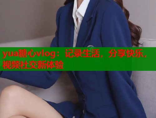 yua糖心vlog：记录生活，分享快乐，视频社交新体验