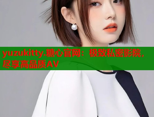 yuzukitty.糖心官网：极致私密影院，尽享高品质AV