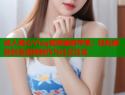 成人糖心Vlog视频破解苹果：轻松解锁创意视频制作与社交互动