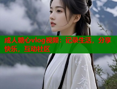 成人糖心vlog视频：记录生活，分享快乐，互动社区