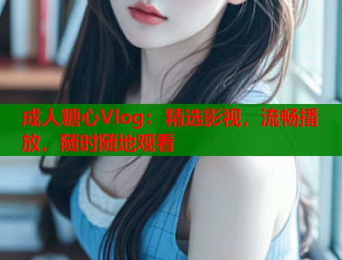成人糖心Vlog：精选影视，流畅播放，随时随地观看