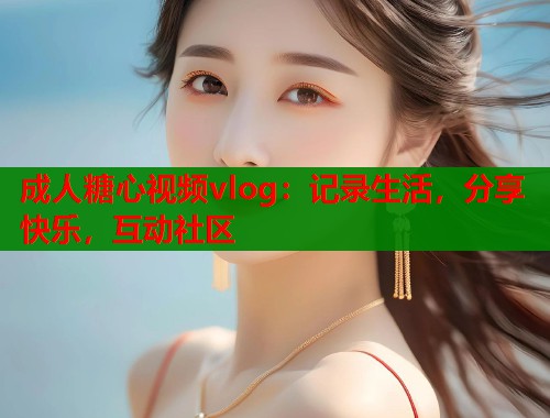 成人糖心视频vlog：记录生活，分享快乐，互动社区