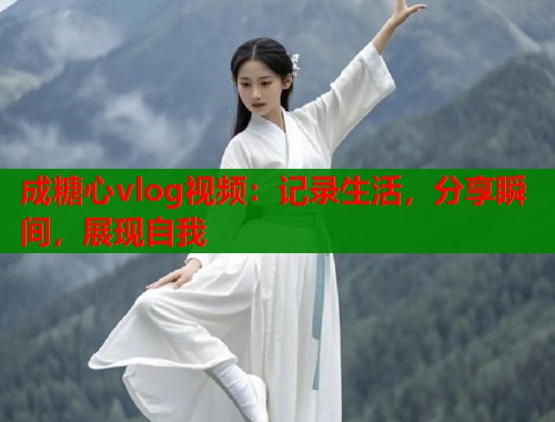 成糖心vlog视频：记录生活，分享瞬间，展现自我
