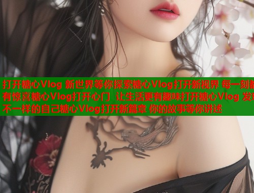 打开糖心Vlog 新世界等你探索糖心Vlog打开新视界 每一刻都有惊喜糖心Vlog打开心门 让生活更有趣味打开糖心Vlog 发现不一样的自己糖心Vlog打开新篇章 你的故事等你讲述