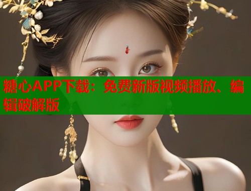 糖心APP下载：免费新版视频播放、编辑破解版