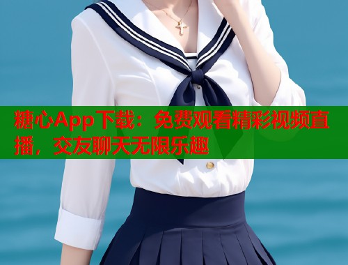 糖心App下载：免费观看精彩视频直播，交友聊天无限乐趣