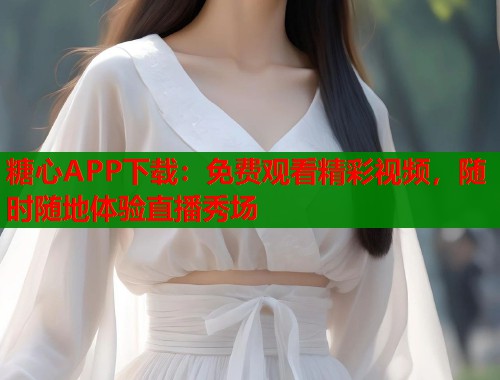 糖心APP下载：免费观看精彩视频，随时随地体验直播秀场