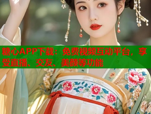 糖心APP下载：免费视频互动平台，享受直播、交友、美颜等功能