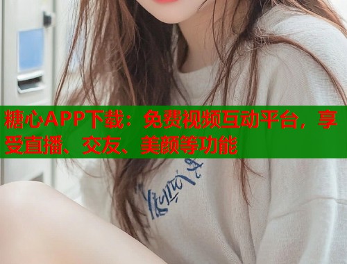 糖心APP下载：免费视频互动平台，享受直播、交友、美颜等功能