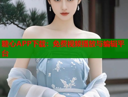 糖心APP下载：免费视频播放与编辑平台