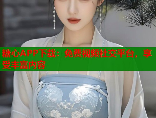糖心APP下载：免费视频社交平台，享受丰富内容