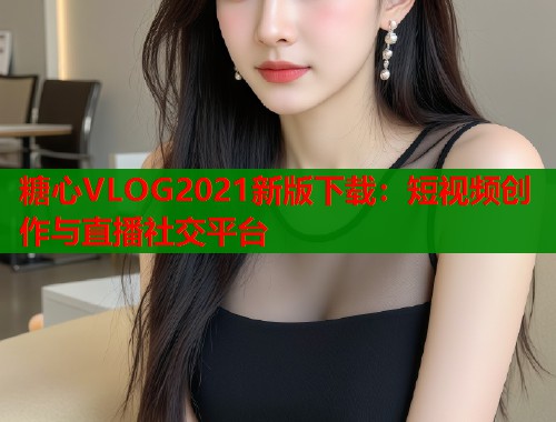 糖心VLOG2021新版下载：短视频创作与直播社交平台