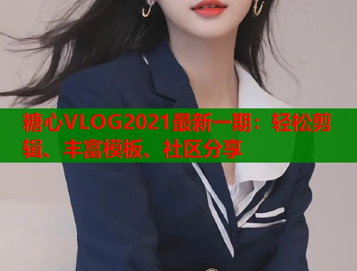 糖心VLOG2021最新一期：轻松剪辑、丰富模板、社区分享