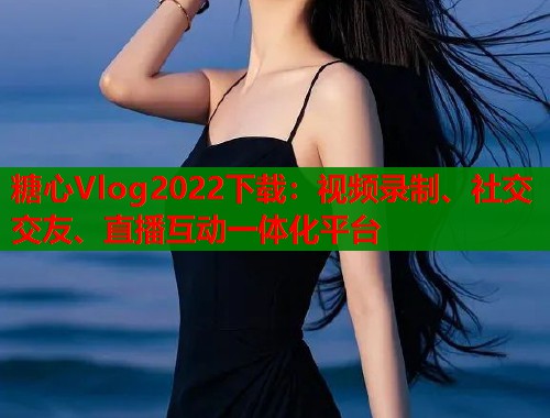 糖心Vlog2022下载：视频录制、社交交友、直播互动一体化平台