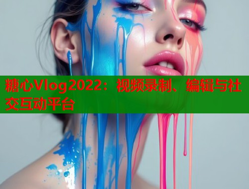 糖心Vlog2022：视频录制、编辑与社交互动平台