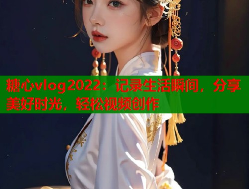 糖心vlog2022：记录生活瞬间，分享美好时光，轻松视频创作