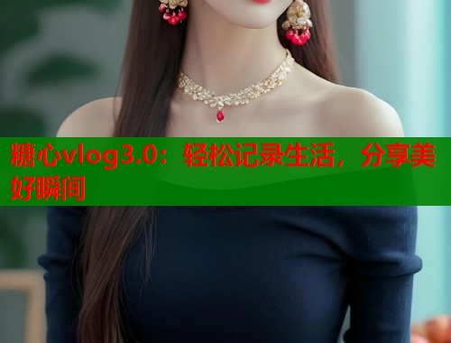 糖心vlog3.0：轻松记录生活，分享美好瞬间