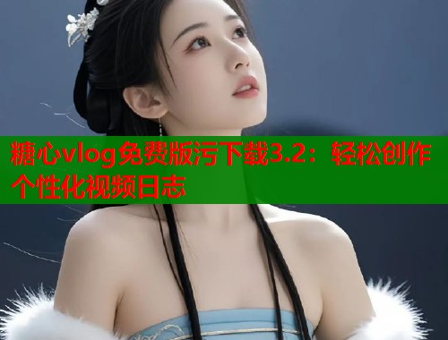 糖心vlog免费版污下载3.2：轻松创作个性化视频日志