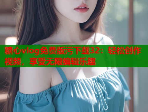 糖心vlog免费版污下载32：轻松创作视频，享受无限编辑乐趣