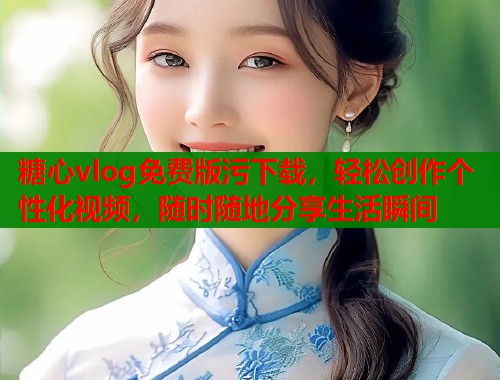 糖心vlog免费版污下载，轻松创作个性化视频，随时随地分享生活瞬间