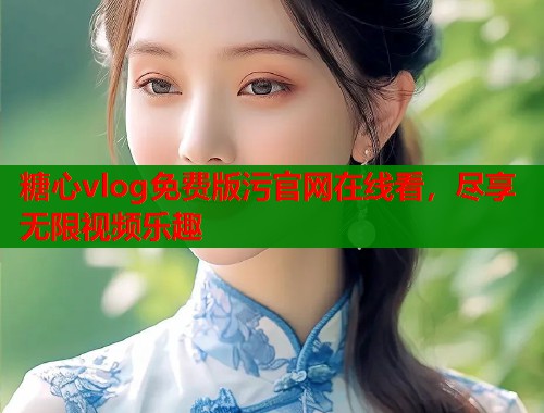 糖心vlog免费版污官网在线看，尽享无限视频乐趣