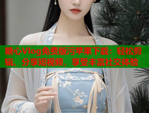 糖心Vlog免费版污苹果下载：轻松剪辑、分享短视频，享受丰富社交体验