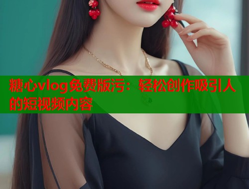 糖心vlog免费版污：轻松创作吸引人的短视频内容