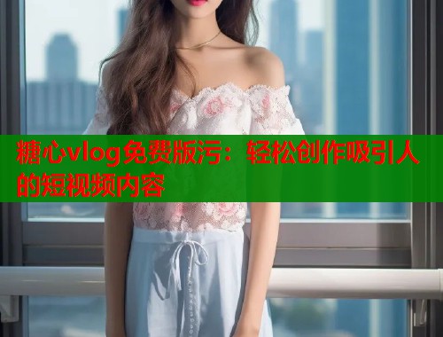 糖心vlog免费版污：轻松创作吸引人的短视频内容