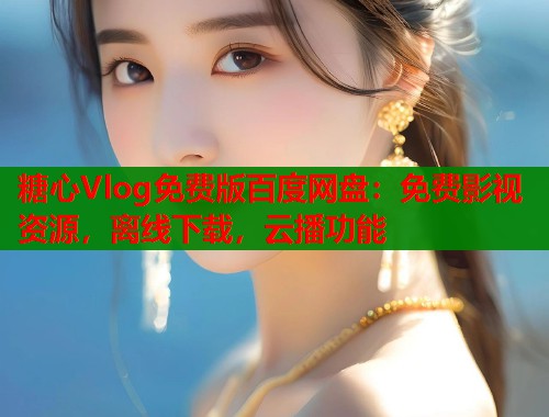 糖心Vlog免费版百度网盘：免费影视资源，离线下载，云播功能