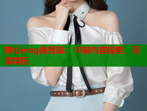 糖心vlog免费版：18禁内容探索，尽享娱乐