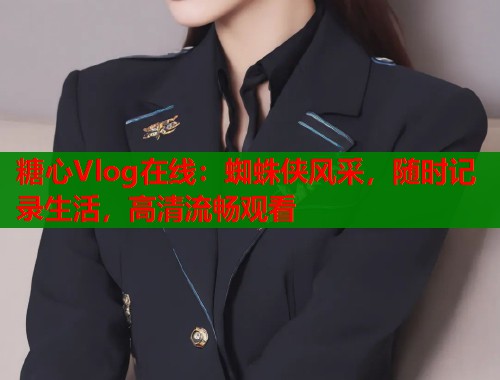 糖心Vlog在线：蜘蛛侠风采，随时记录生活，高清流畅观看