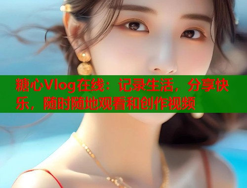 糖心Vlog在线：记录生活，分享快乐，随时随地观看和创作视频