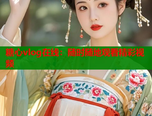 糖心vlog在线：随时随地观看精彩视频