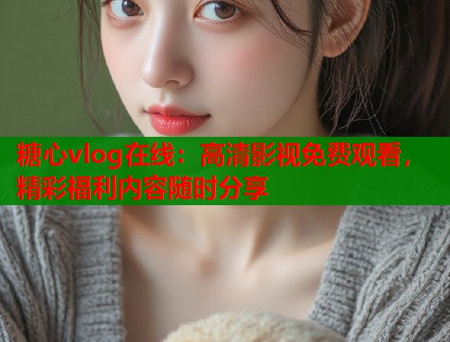 糖心vlog在线：高清影视免费观看，精彩福利内容随时分享