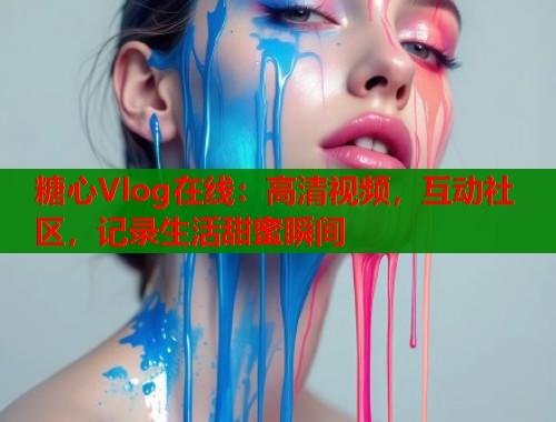 糖心Vlog在线：高清视频，互动社区，记录生活甜蜜瞬间