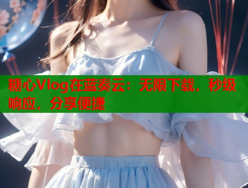糖心Vlog在蓝奏云：无限下载，秒级响应，分享便捷