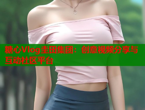 糖心Vlog圭田集团：创意视频分享与互动社区平台