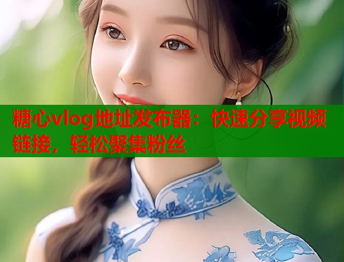 糖心vlog地址发布器：快速分享视频链接，轻松聚集粉丝