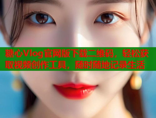 糖心Vlog官网版下载二维码，轻松获取视频创作工具，随时随地记录生活