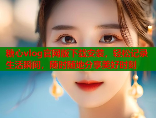 糖心vlog官网版下载安装，轻松记录生活瞬间，随时随地分享美好时刻