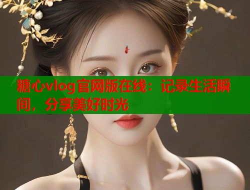 糖心vlog官网版在线：记录生活瞬间，分享美好时光