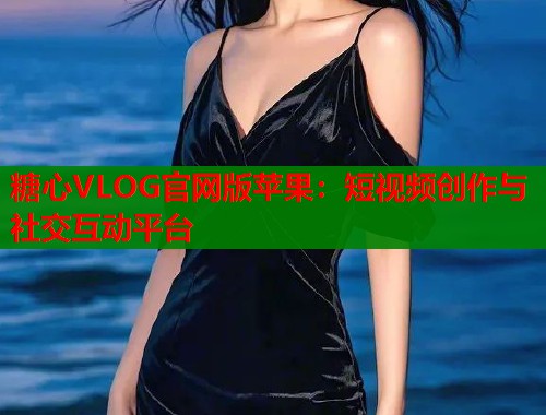 糖心VLOG官网版苹果：短视频创作与社交互动平台