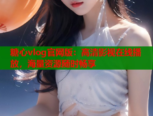 糖心vlog官网版：高清影视在线播放，海量资源随时畅享