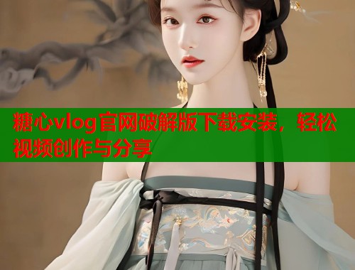 糖心vlog官网破解版下载安装，轻松视频创作与分享